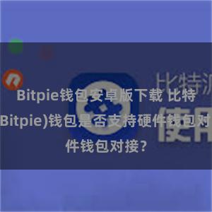 Bitpie钱包安卓版下载 比特派(Bitpie)钱包是否支持硬件钱包对接？